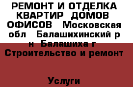 РЕМОНТ И ОТДЕЛКА КВАРТИР, ДОМОВ, ОФИСОВ - Московская обл., Балашихинский р-н, Балашиха г. Строительство и ремонт » Услуги   . Московская обл.